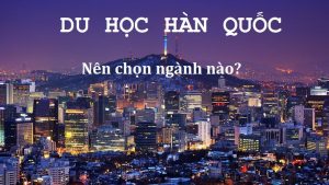 Du học Hàn Quốc nên học ngành gì dễ xin việc & 8 ngành Hot nhất